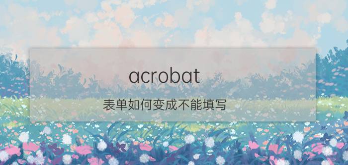 acrobat 表单如何变成不能填写 acrobatdc软件是干什么的？